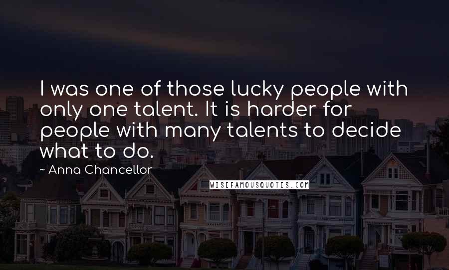 Anna Chancellor Quotes: I was one of those lucky people with only one talent. It is harder for people with many talents to decide what to do.