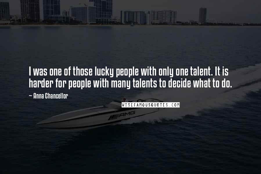 Anna Chancellor Quotes: I was one of those lucky people with only one talent. It is harder for people with many talents to decide what to do.