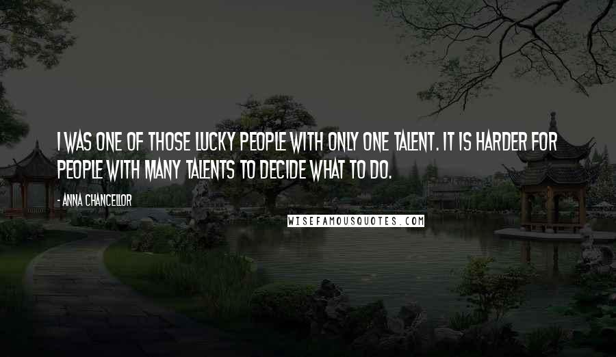 Anna Chancellor Quotes: I was one of those lucky people with only one talent. It is harder for people with many talents to decide what to do.
