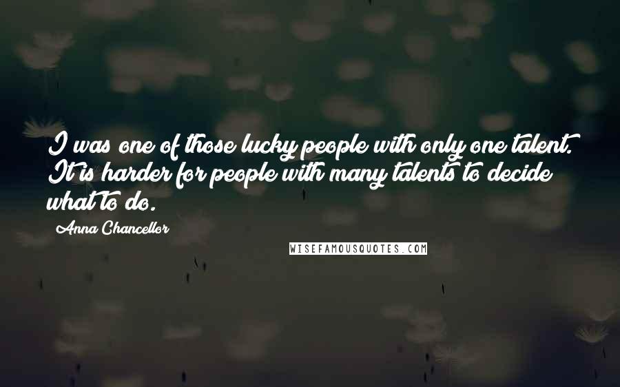 Anna Chancellor Quotes: I was one of those lucky people with only one talent. It is harder for people with many talents to decide what to do.