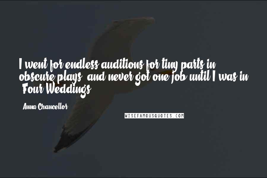 Anna Chancellor Quotes: I went for endless auditions for tiny parts in obscure plays, and never got one job until I was in 'Four Weddings'.