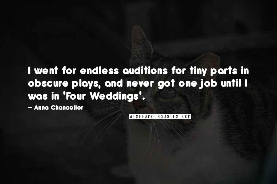 Anna Chancellor Quotes: I went for endless auditions for tiny parts in obscure plays, and never got one job until I was in 'Four Weddings'.