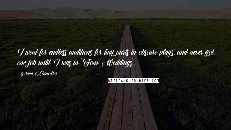 Anna Chancellor Quotes: I went for endless auditions for tiny parts in obscure plays, and never got one job until I was in 'Four Weddings'.