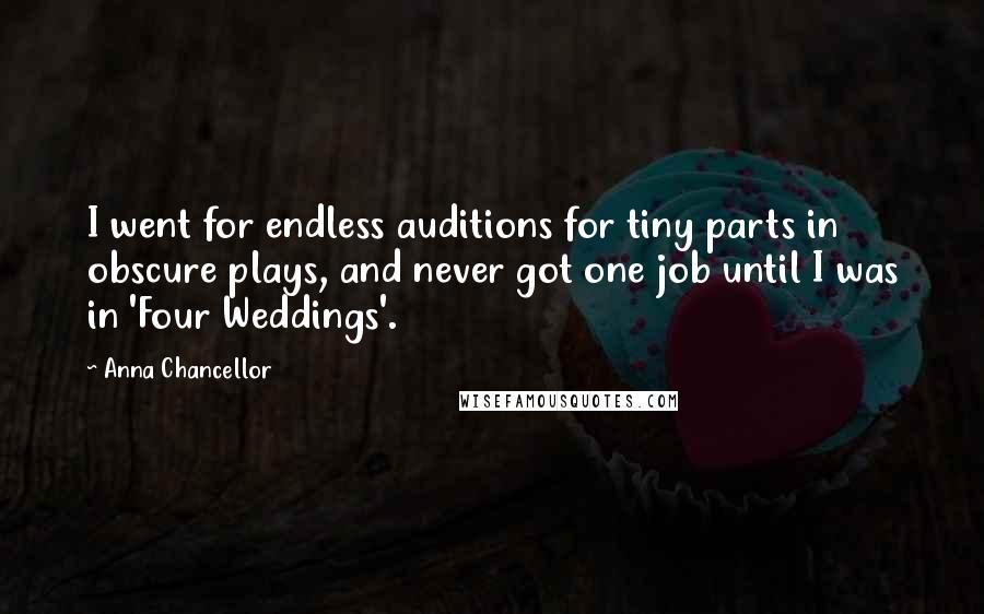 Anna Chancellor Quotes: I went for endless auditions for tiny parts in obscure plays, and never got one job until I was in 'Four Weddings'.