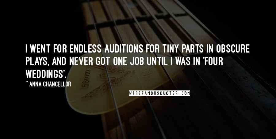 Anna Chancellor Quotes: I went for endless auditions for tiny parts in obscure plays, and never got one job until I was in 'Four Weddings'.