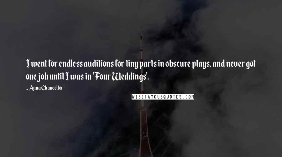 Anna Chancellor Quotes: I went for endless auditions for tiny parts in obscure plays, and never got one job until I was in 'Four Weddings'.