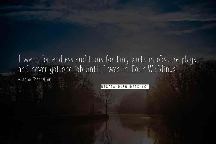 Anna Chancellor Quotes: I went for endless auditions for tiny parts in obscure plays, and never got one job until I was in 'Four Weddings'.