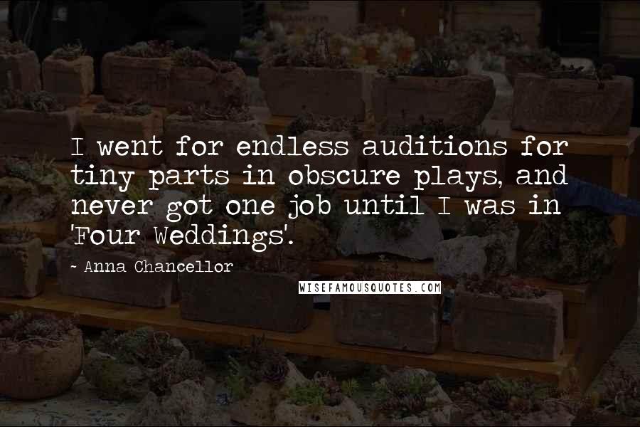 Anna Chancellor Quotes: I went for endless auditions for tiny parts in obscure plays, and never got one job until I was in 'Four Weddings'.