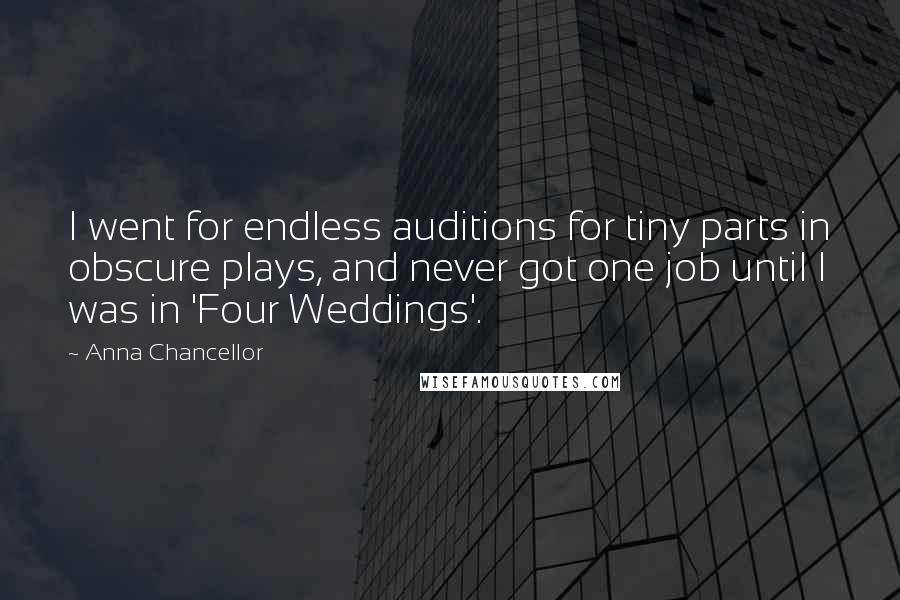 Anna Chancellor Quotes: I went for endless auditions for tiny parts in obscure plays, and never got one job until I was in 'Four Weddings'.