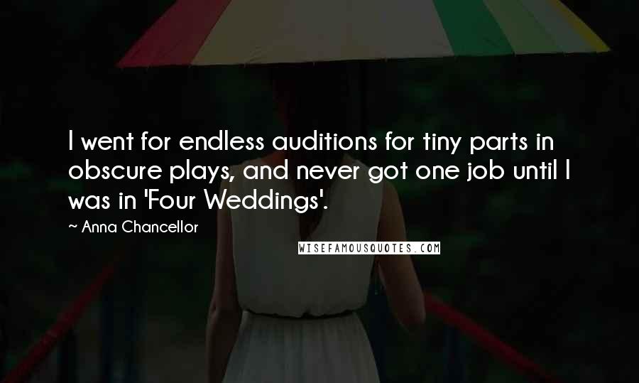 Anna Chancellor Quotes: I went for endless auditions for tiny parts in obscure plays, and never got one job until I was in 'Four Weddings'.