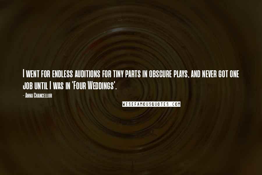 Anna Chancellor Quotes: I went for endless auditions for tiny parts in obscure plays, and never got one job until I was in 'Four Weddings'.