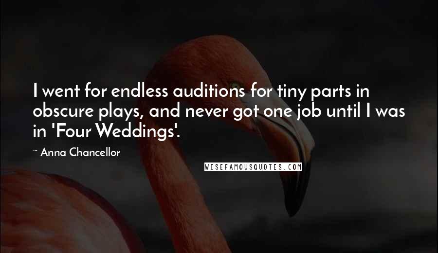 Anna Chancellor Quotes: I went for endless auditions for tiny parts in obscure plays, and never got one job until I was in 'Four Weddings'.