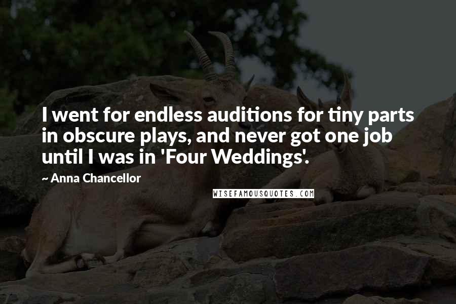 Anna Chancellor Quotes: I went for endless auditions for tiny parts in obscure plays, and never got one job until I was in 'Four Weddings'.