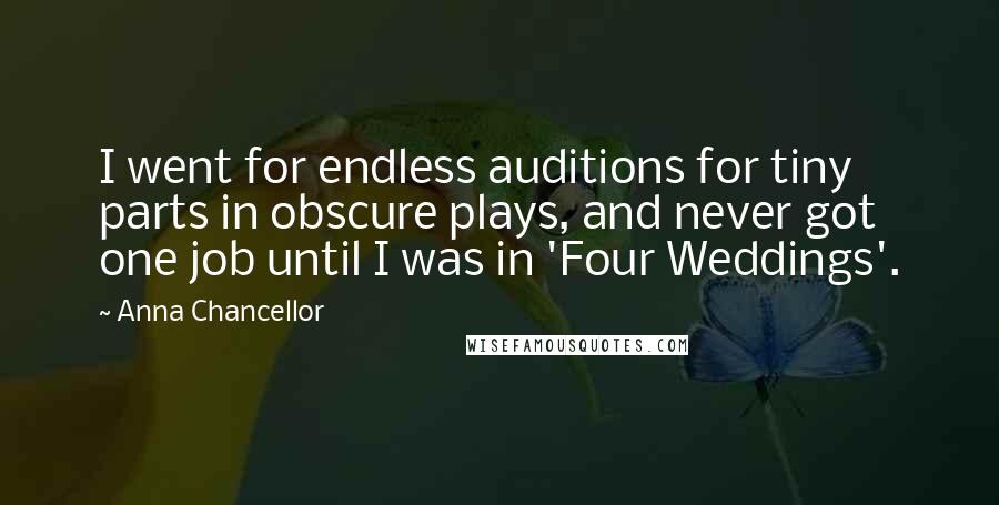 Anna Chancellor Quotes: I went for endless auditions for tiny parts in obscure plays, and never got one job until I was in 'Four Weddings'.