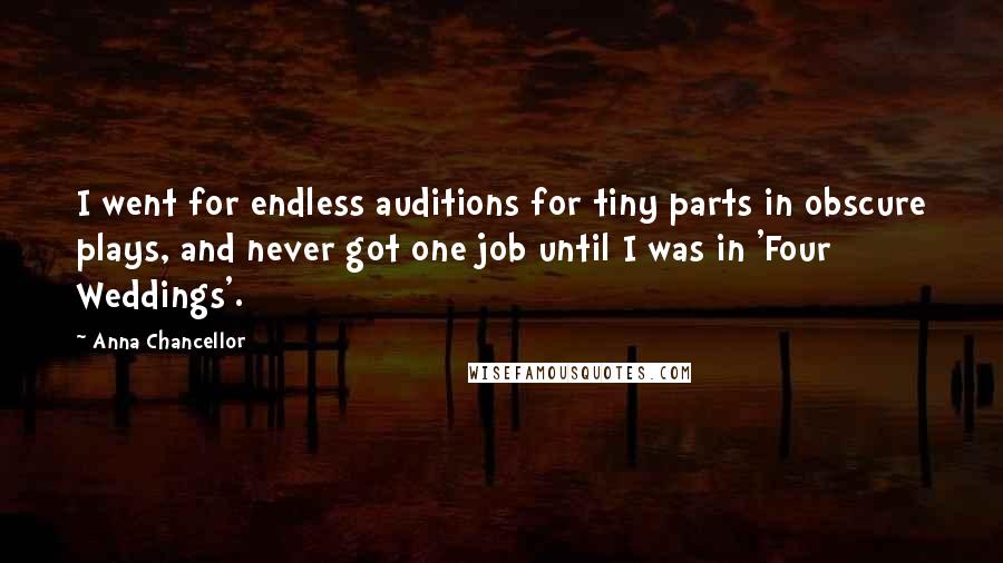 Anna Chancellor Quotes: I went for endless auditions for tiny parts in obscure plays, and never got one job until I was in 'Four Weddings'.