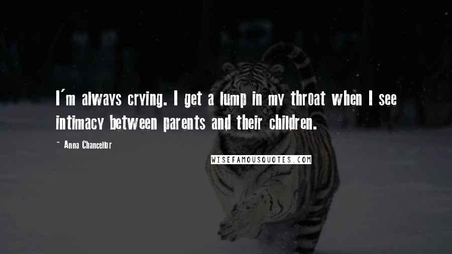 Anna Chancellor Quotes: I'm always crying. I get a lump in my throat when I see intimacy between parents and their children.