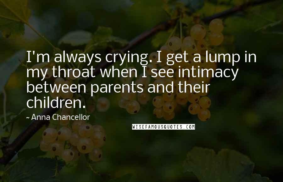 Anna Chancellor Quotes: I'm always crying. I get a lump in my throat when I see intimacy between parents and their children.