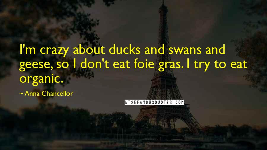 Anna Chancellor Quotes: I'm crazy about ducks and swans and geese, so I don't eat foie gras. I try to eat organic.