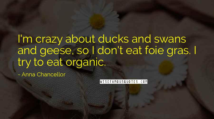 Anna Chancellor Quotes: I'm crazy about ducks and swans and geese, so I don't eat foie gras. I try to eat organic.