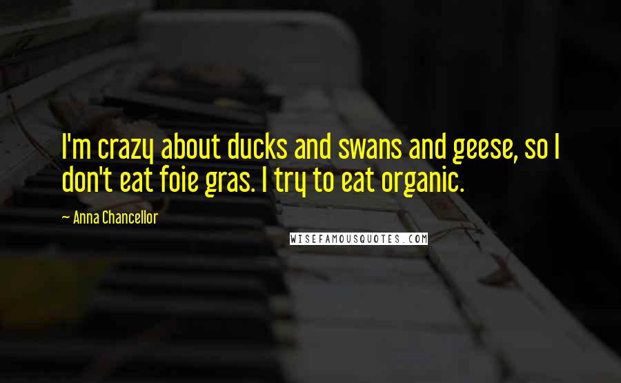 Anna Chancellor Quotes: I'm crazy about ducks and swans and geese, so I don't eat foie gras. I try to eat organic.