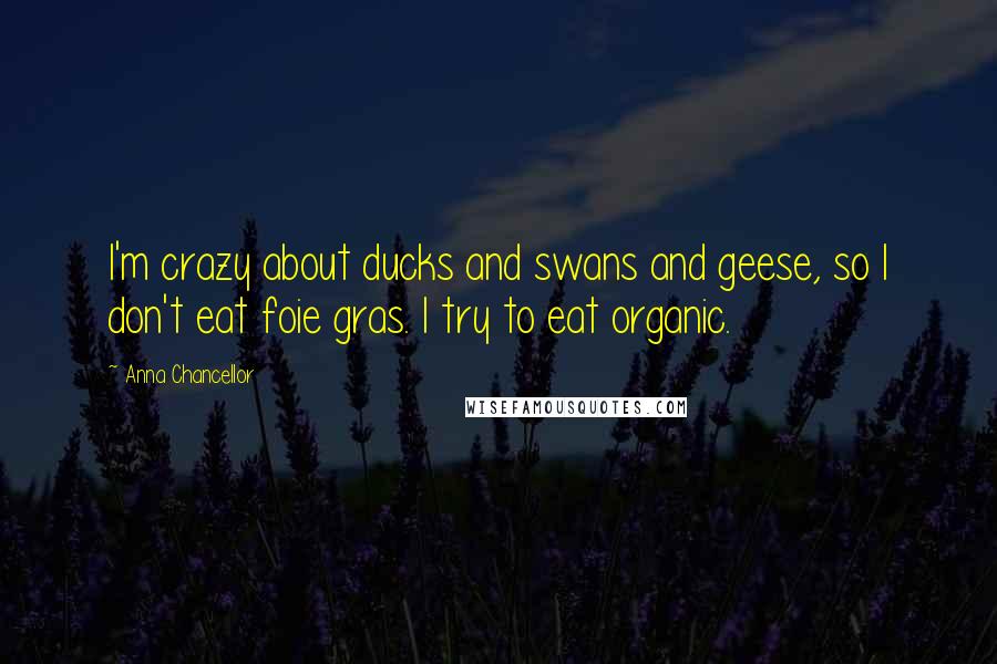 Anna Chancellor Quotes: I'm crazy about ducks and swans and geese, so I don't eat foie gras. I try to eat organic.