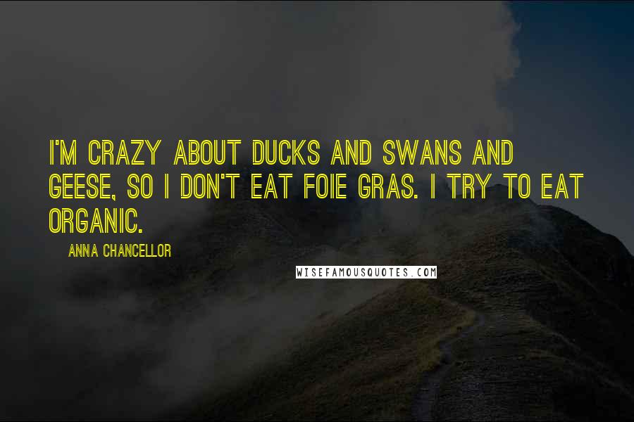 Anna Chancellor Quotes: I'm crazy about ducks and swans and geese, so I don't eat foie gras. I try to eat organic.