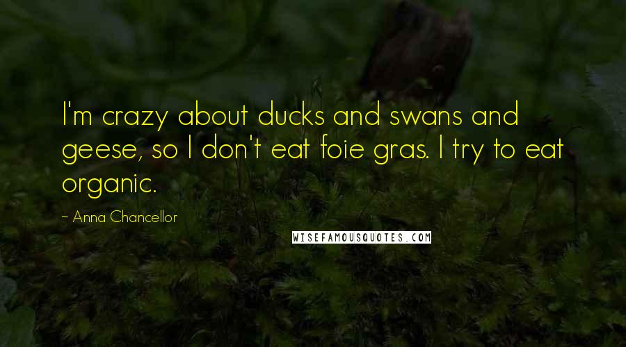 Anna Chancellor Quotes: I'm crazy about ducks and swans and geese, so I don't eat foie gras. I try to eat organic.