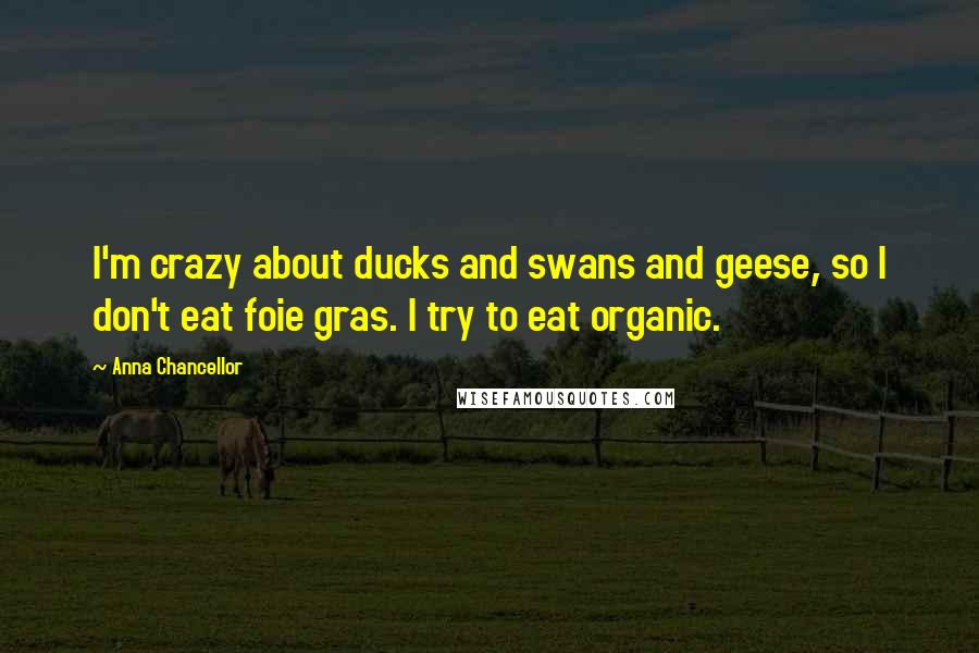 Anna Chancellor Quotes: I'm crazy about ducks and swans and geese, so I don't eat foie gras. I try to eat organic.