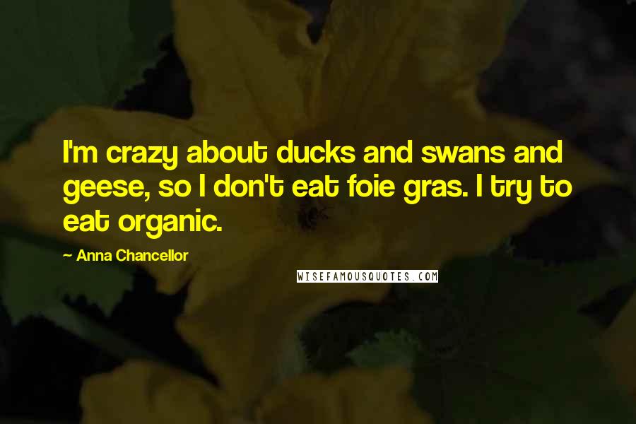 Anna Chancellor Quotes: I'm crazy about ducks and swans and geese, so I don't eat foie gras. I try to eat organic.