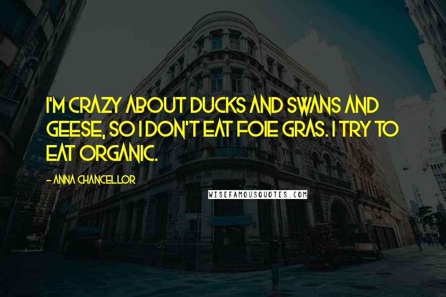 Anna Chancellor Quotes: I'm crazy about ducks and swans and geese, so I don't eat foie gras. I try to eat organic.