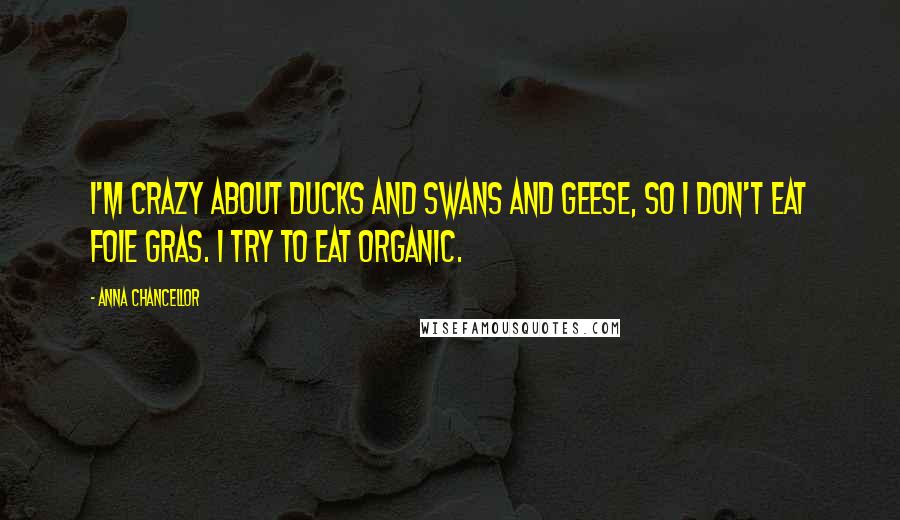 Anna Chancellor Quotes: I'm crazy about ducks and swans and geese, so I don't eat foie gras. I try to eat organic.