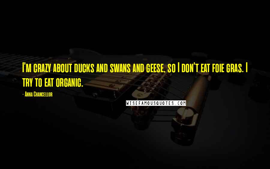 Anna Chancellor Quotes: I'm crazy about ducks and swans and geese, so I don't eat foie gras. I try to eat organic.