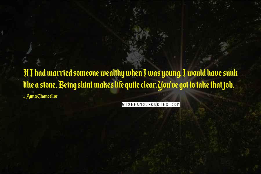 Anna Chancellor Quotes: If I had married someone wealthy when I was young, I would have sunk like a stone. Being skint makes life quite clear. You've got to take that job.