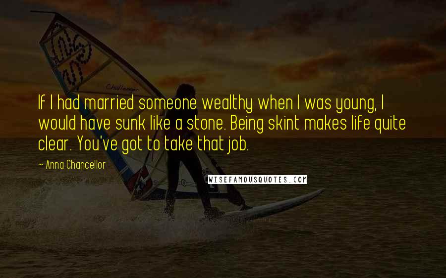 Anna Chancellor Quotes: If I had married someone wealthy when I was young, I would have sunk like a stone. Being skint makes life quite clear. You've got to take that job.