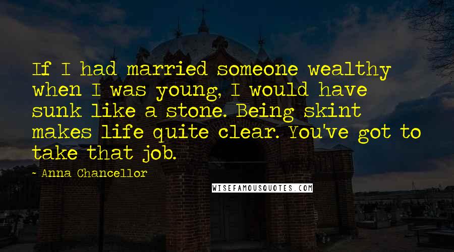 Anna Chancellor Quotes: If I had married someone wealthy when I was young, I would have sunk like a stone. Being skint makes life quite clear. You've got to take that job.