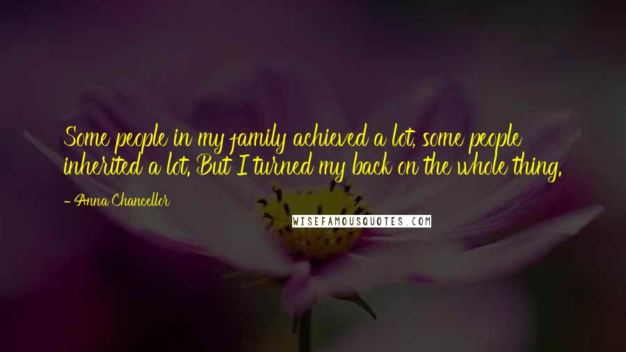 Anna Chancellor Quotes: Some people in my family achieved a lot, some people inherited a lot. But I turned my back on the whole thing.