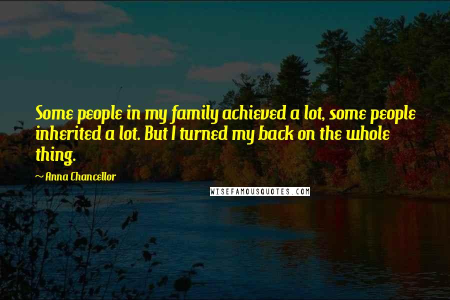 Anna Chancellor Quotes: Some people in my family achieved a lot, some people inherited a lot. But I turned my back on the whole thing.