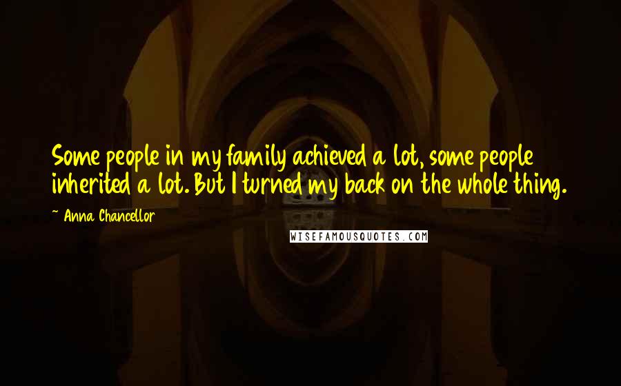 Anna Chancellor Quotes: Some people in my family achieved a lot, some people inherited a lot. But I turned my back on the whole thing.