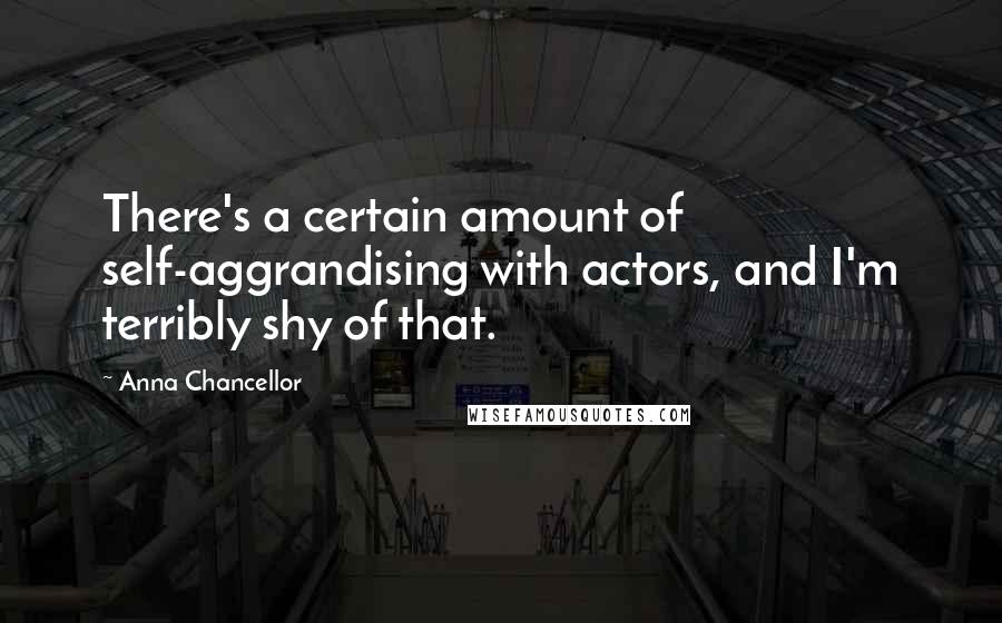 Anna Chancellor Quotes: There's a certain amount of self-aggrandising with actors, and I'm terribly shy of that.