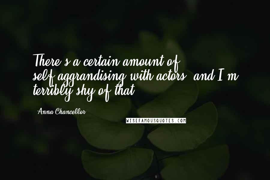 Anna Chancellor Quotes: There's a certain amount of self-aggrandising with actors, and I'm terribly shy of that.