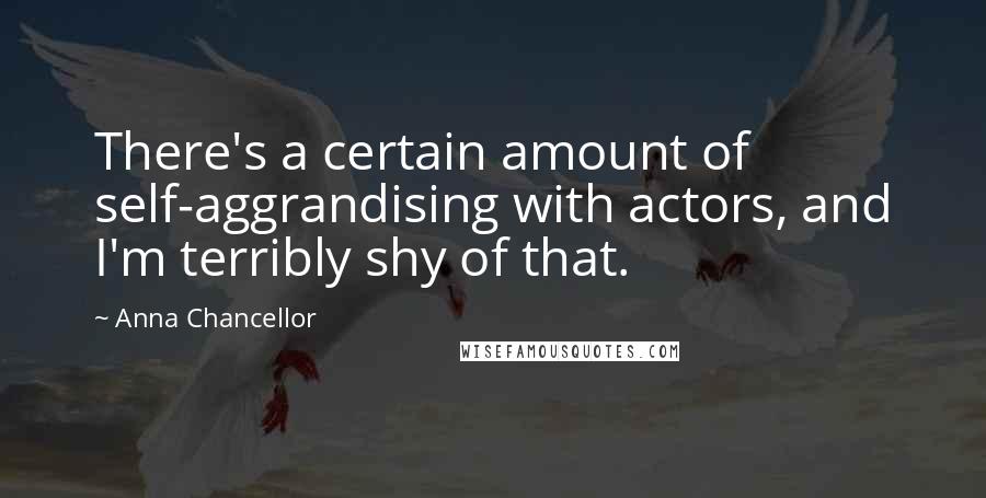 Anna Chancellor Quotes: There's a certain amount of self-aggrandising with actors, and I'm terribly shy of that.