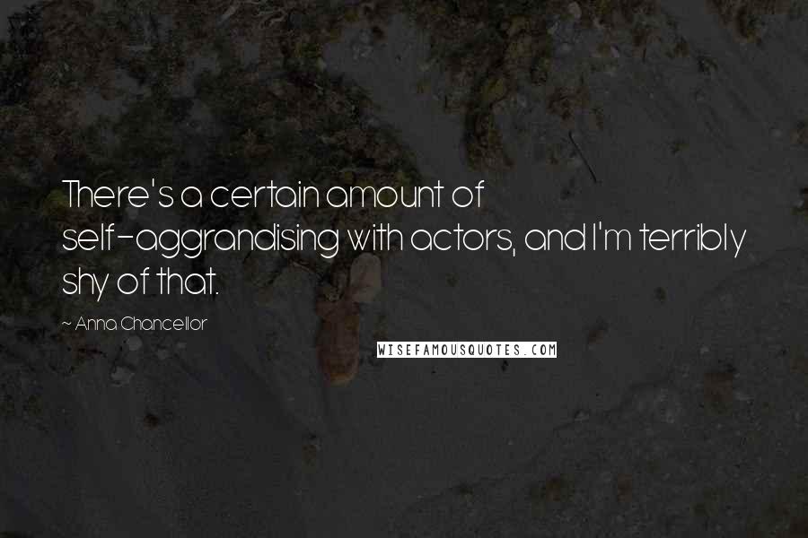 Anna Chancellor Quotes: There's a certain amount of self-aggrandising with actors, and I'm terribly shy of that.