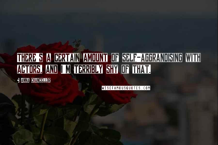 Anna Chancellor Quotes: There's a certain amount of self-aggrandising with actors, and I'm terribly shy of that.