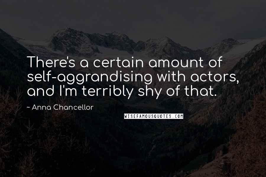 Anna Chancellor Quotes: There's a certain amount of self-aggrandising with actors, and I'm terribly shy of that.