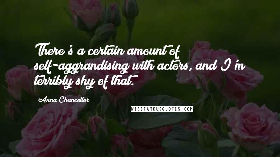 Anna Chancellor Quotes: There's a certain amount of self-aggrandising with actors, and I'm terribly shy of that.