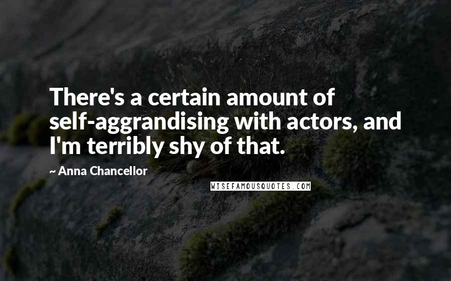 Anna Chancellor Quotes: There's a certain amount of self-aggrandising with actors, and I'm terribly shy of that.