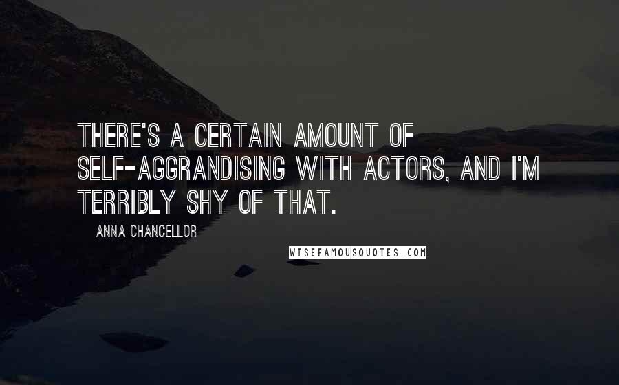 Anna Chancellor Quotes: There's a certain amount of self-aggrandising with actors, and I'm terribly shy of that.