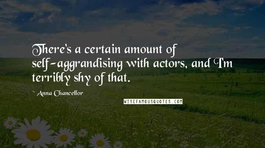 Anna Chancellor Quotes: There's a certain amount of self-aggrandising with actors, and I'm terribly shy of that.