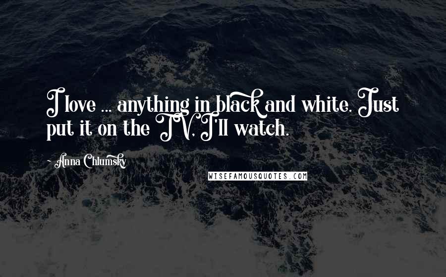 Anna Chlumsky Quotes: I love ... anything in black and white. Just put it on the TV, I'll watch.