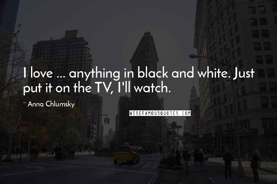 Anna Chlumsky Quotes: I love ... anything in black and white. Just put it on the TV, I'll watch.